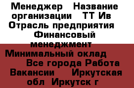 Менеджер › Название организации ­ ТТ-Ив › Отрасль предприятия ­ Финансовый менеджмент › Минимальный оклад ­ 35 000 - Все города Работа » Вакансии   . Иркутская обл.,Иркутск г.